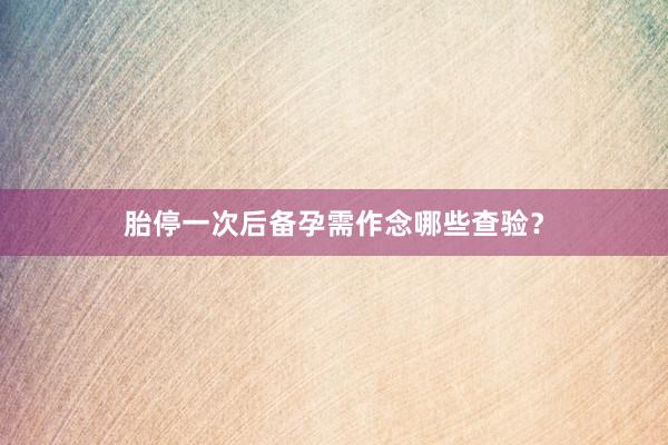 胎停一次后备孕需作念哪些查验？