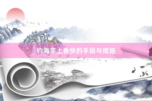 钓海竿上鱼快的手段与措施