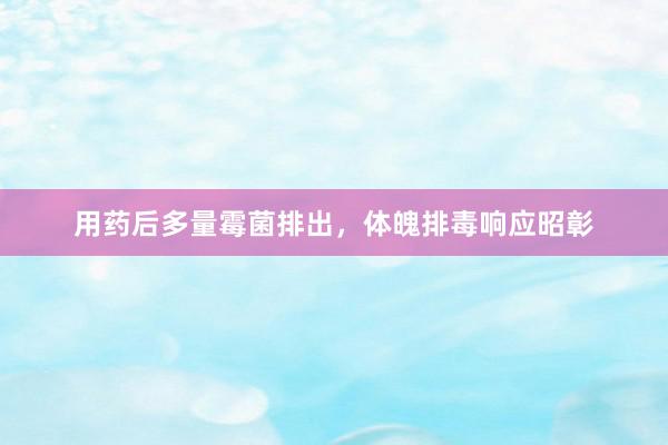 用药后多量霉菌排出，体魄排毒响应昭彰