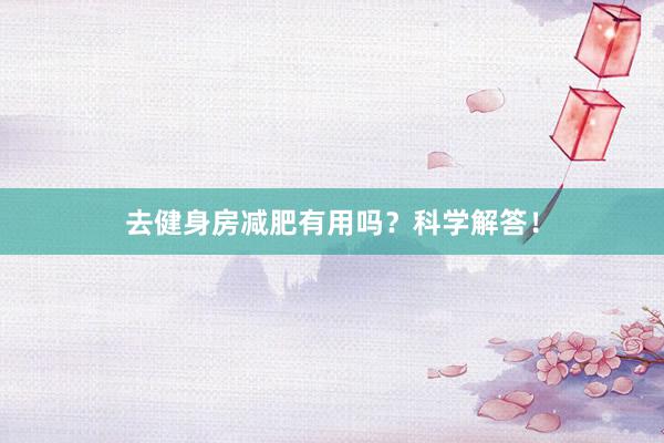 去健身房减肥有用吗？科学解答！