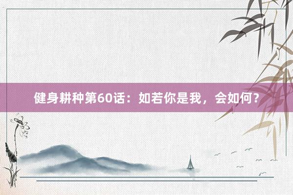 健身耕种第60话:如若你是我,会如何?