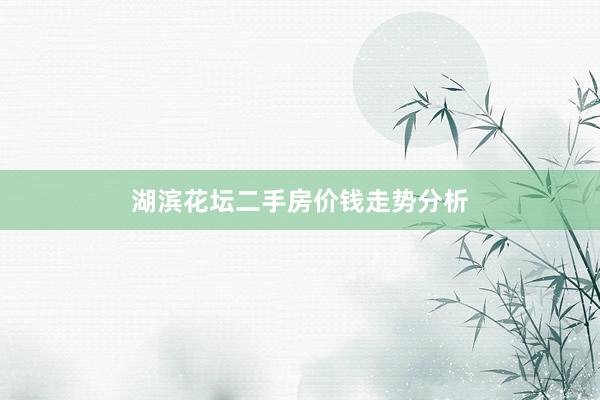 湖滨花坛二手房价钱走势分析