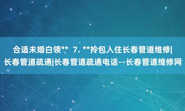 合适未婚白领**  7. **拎包入住长春管道维修|长春管道疏通|长春管道疏通电话--长春管道维修网