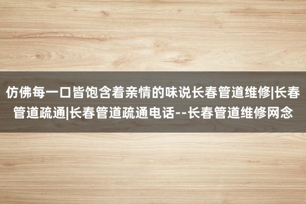 仿佛每一口皆饱含着亲情的味说长春管道维修|长春管道疏通|长春管道疏通电话--长春管道维修网念