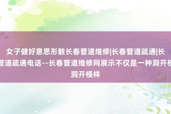 女子健好意思形骸长春管道维修|长春管道疏通|长春管道疏通电话--长春管道维修网展示不仅是一种洞开模样