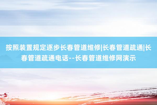 按照装置规定逐步长春管道维修|长春管道疏通|长春管道疏通电话--长春管道维修网演示