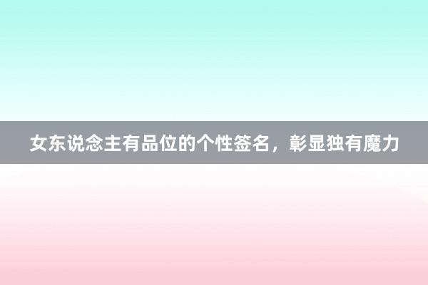 女东说念主有品位的个性签名，彰显独有魔力